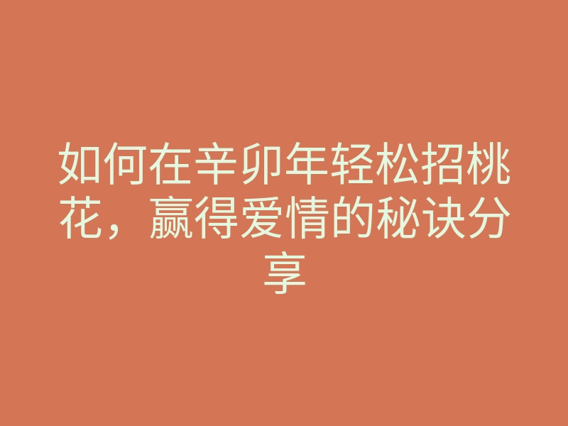 如何在辛卯年轻松招桃花,赢得爱情的秘诀分享