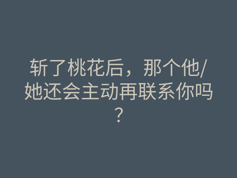 斩了桃花后,那个他/她还会主动再联系你吗?