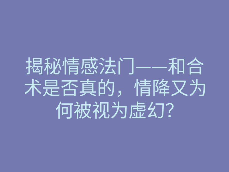 揭秘情感法门——和合术是否真的,情降又为何被视为虚幻?