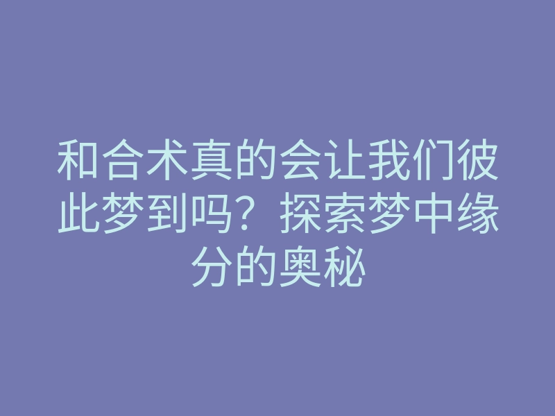 和合术真的会让我们彼此梦到吗?探索梦中缘分的奥秘