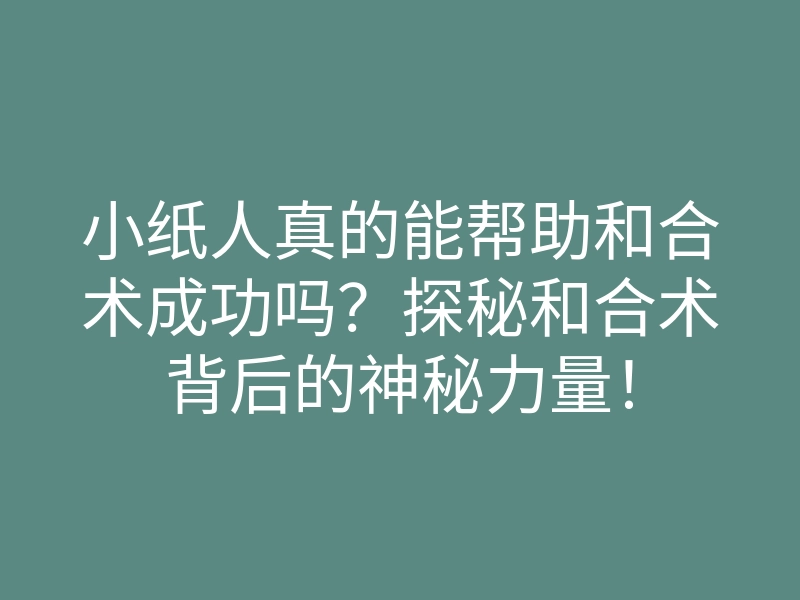 小纸人真的能帮助和合术成功吗?探秘和合术背后的神秘力量!