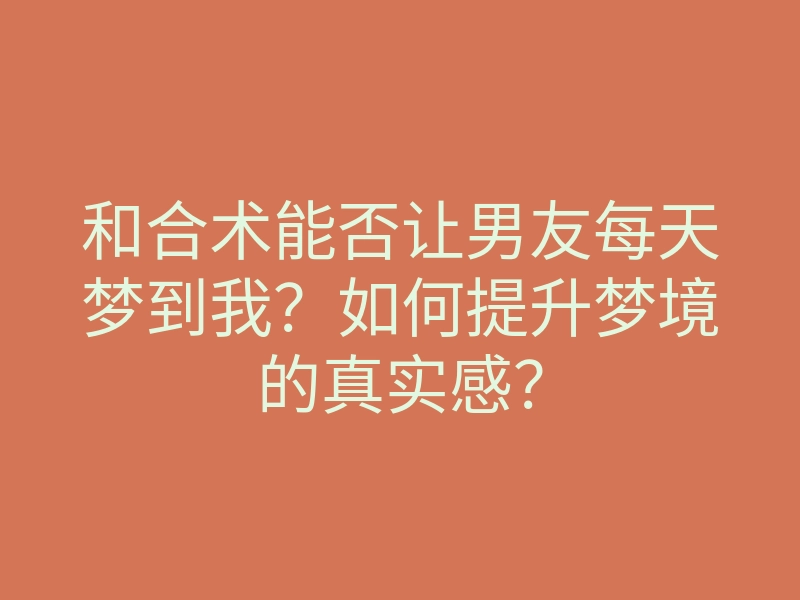 和合术能否让男友每天梦到我?如何提升梦境的真实感?