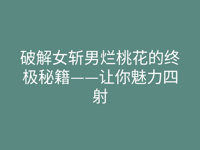 破解女斩男烂桃花的终极秘籍——让你魅力四射