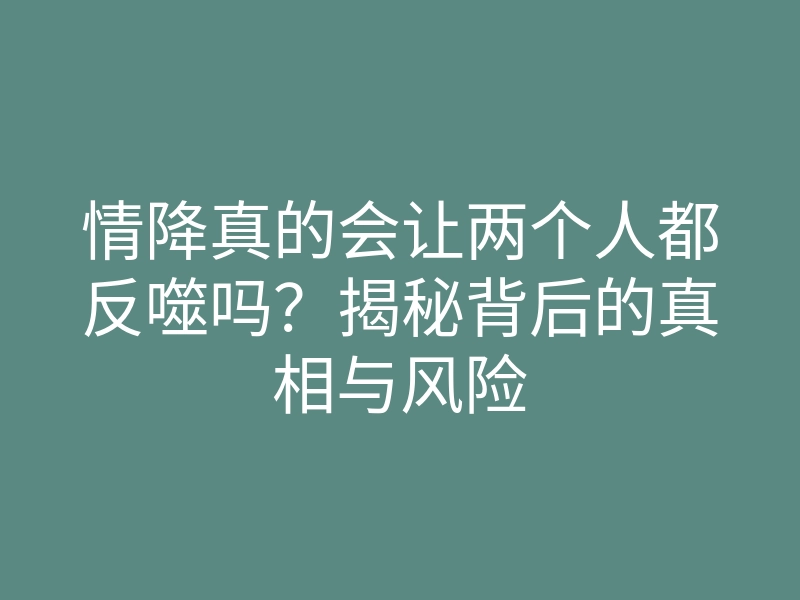 情降真的会让两个人都反噬吗?揭秘背后的真相与风险
