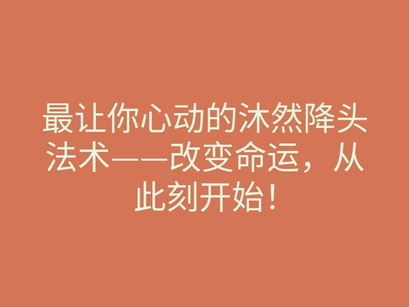 最让你心动的沐然降头法术——改变命运,从此刻开始!