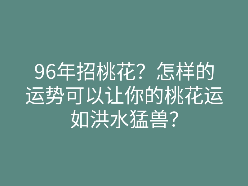 96年招桃花?怎样的运势可以让你的桃花运如洪水猛兽?