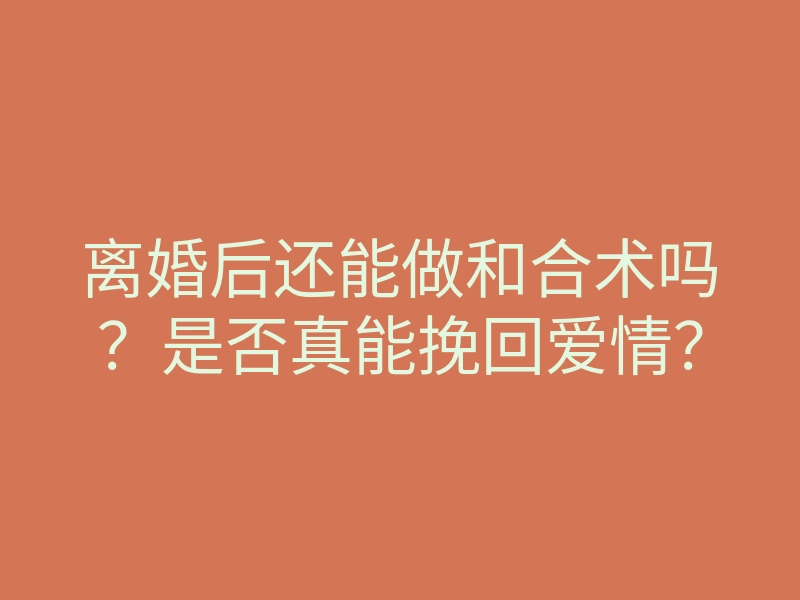 离婚后还能做和合术吗?是否真能挽回爱情?