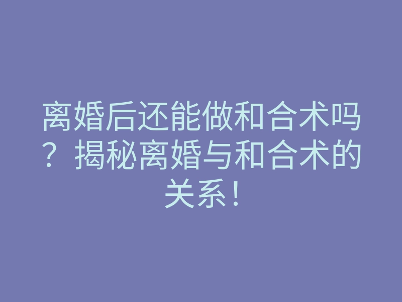 离婚后还能做和合术吗?揭秘离婚与和合术的关系!