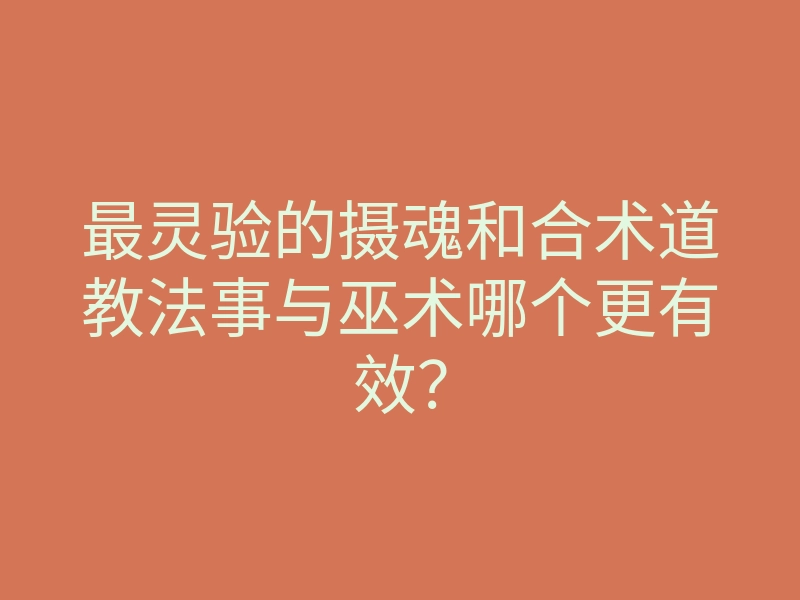 最灵验的摄魂和合术道教法事与巫术哪个更有效?