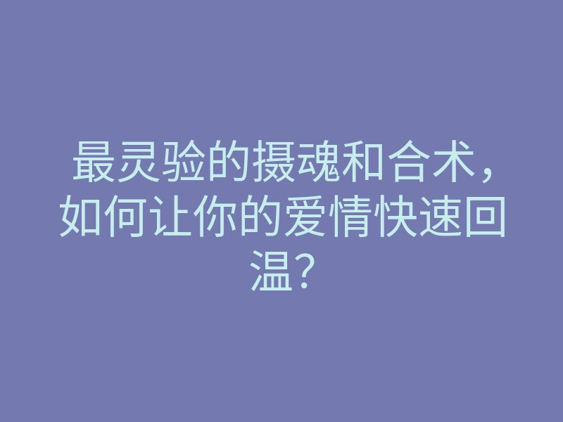 最灵验的摄魂和合术,如何让你的爱情快速回温?