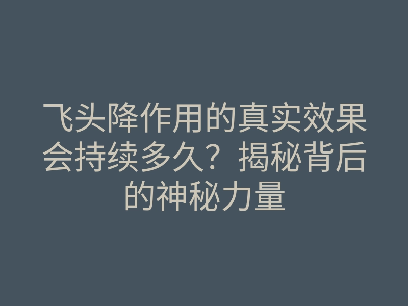 飞头降作用的真实效果会持续多久?揭秘背后的神秘力量
