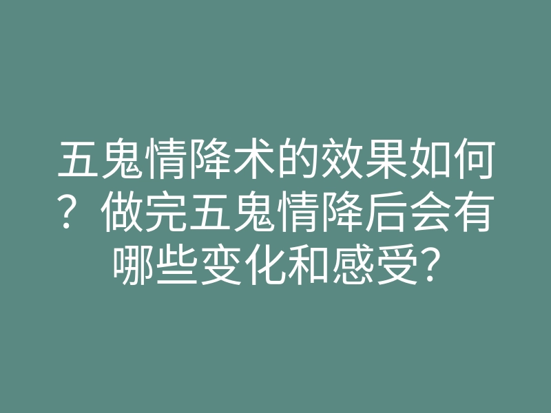 五鬼情降术的效果如何?做完五鬼情降后会有哪些变化和感受?