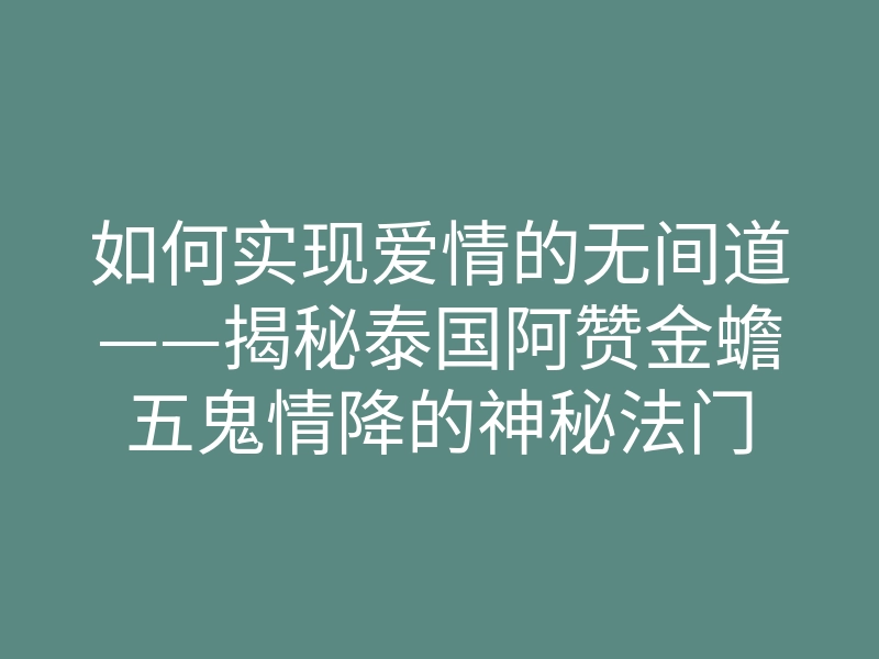 如何实现爱情的无间道——揭秘泰国阿赞金蟾五鬼情降的神秘法门
