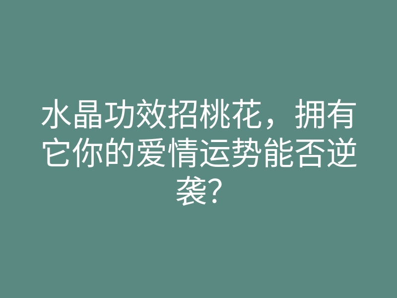 水晶功效招桃花,拥有它你的爱情运势能否逆袭?