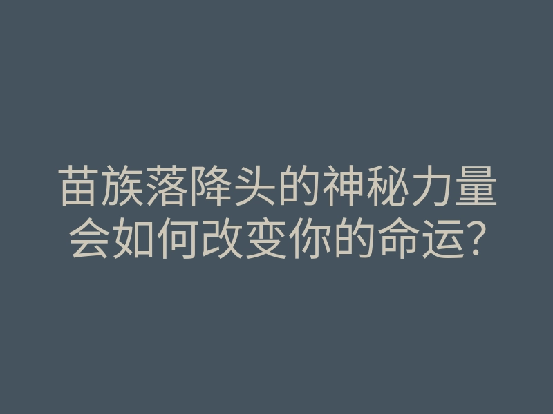 苗族落降头的神秘力量会如何改变你的命运?