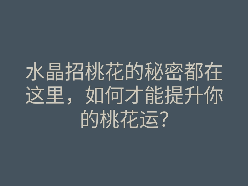 水晶招桃花的秘密都在这里，如何才能提升你的桃花运？