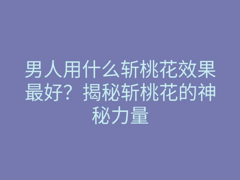 男人用什么斩桃花效果最好?揭秘斩桃花的神秘力量