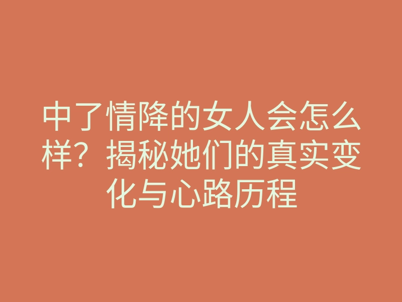 中了情降的女人会怎么样?揭秘她们的真实变化与心路历程