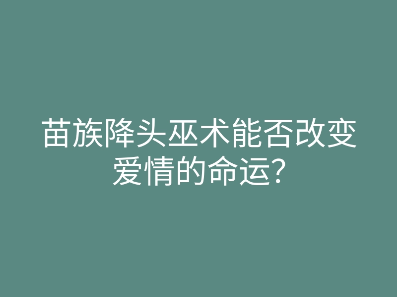 苗族降头巫术能否改变爱情的命运?