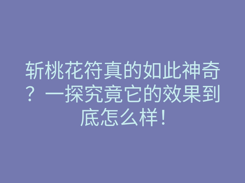 斩桃花符真的如此神奇?一探究竟它的效果到底怎么样!