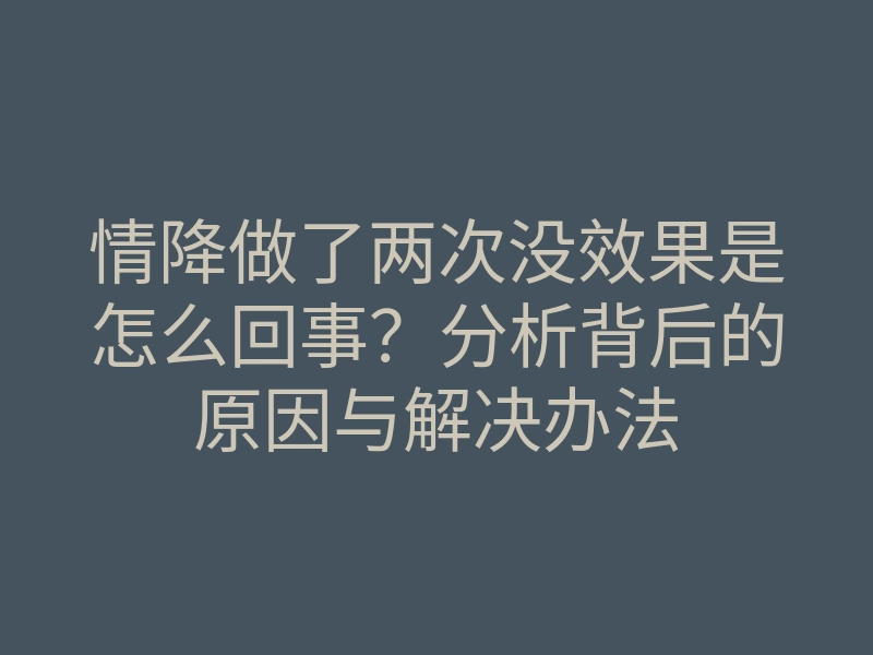 情降做了两次没效果是怎么回事?分析背后的原因与解决办法