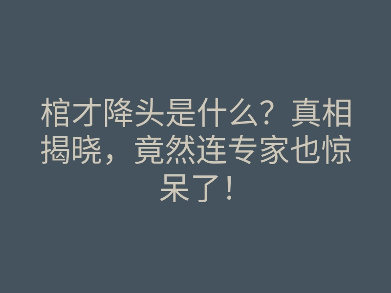 棺才降头是什么?真相揭晓,竟然连专家也惊呆了!