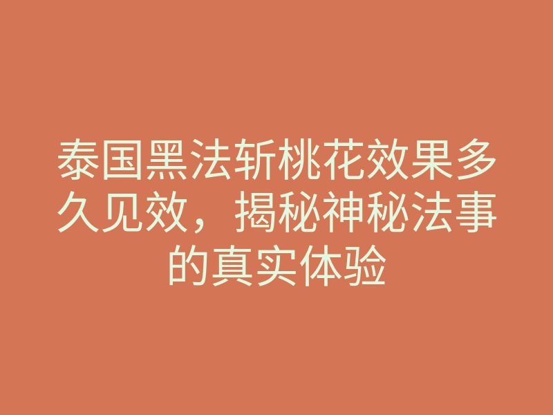 泰国黑法斩桃花效果多久见效,揭秘神秘法事的真实体验