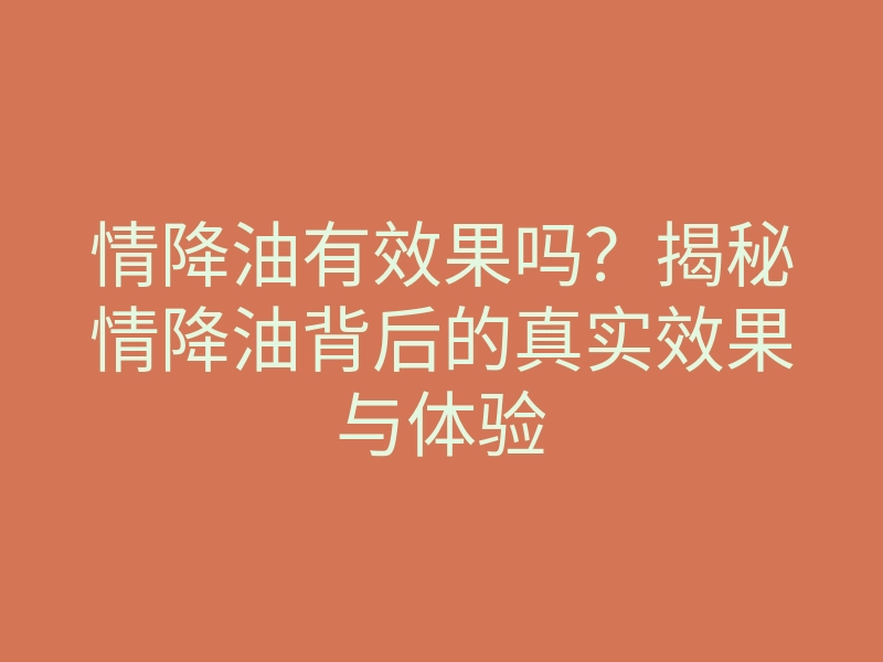 情降油有效果吗?揭秘情降油背后的真实效果与体验