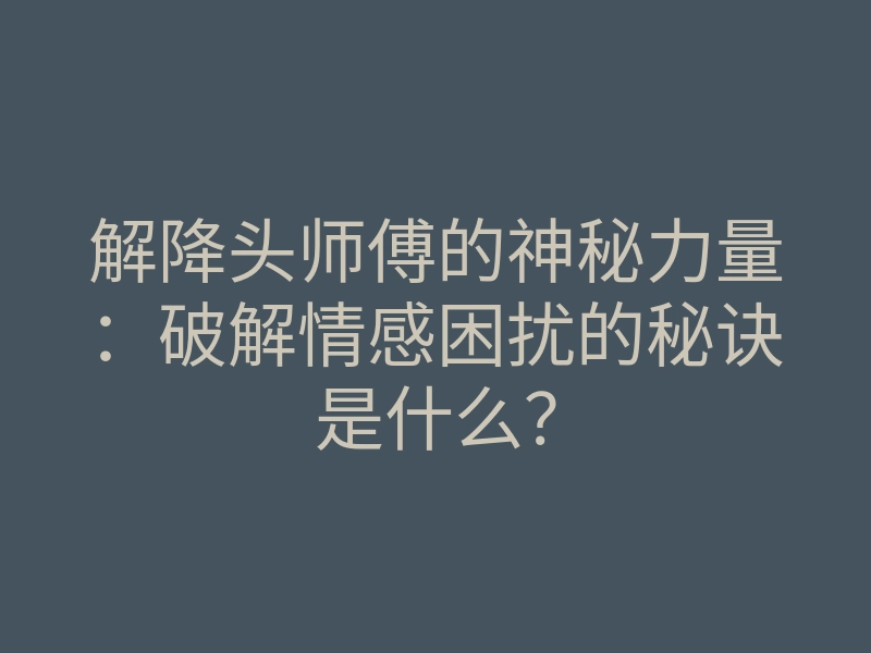 解降头师傅的神秘力量:破解情感困扰的秘诀是什么?