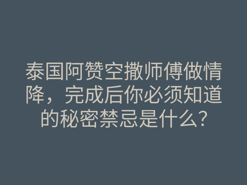 泰国阿赞空撒师傅做情降,完成后你必须知道的秘密禁忌是什么?