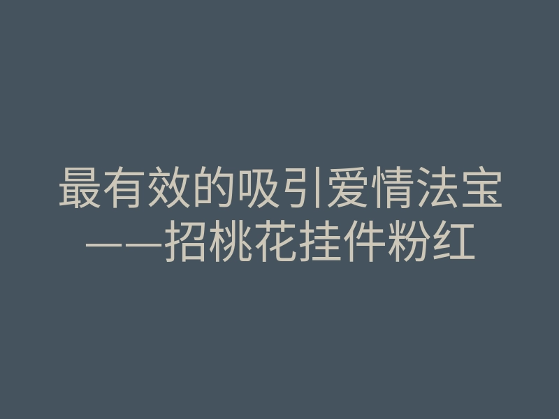 最有效的吸引爱情法宝——招桃花挂件粉红