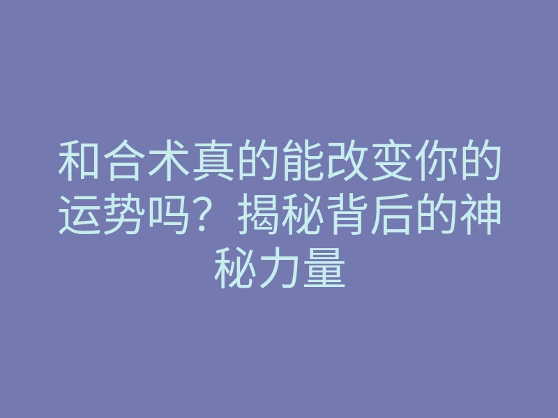 和合术真的能改变你的运势吗？揭秘背后的神秘力量