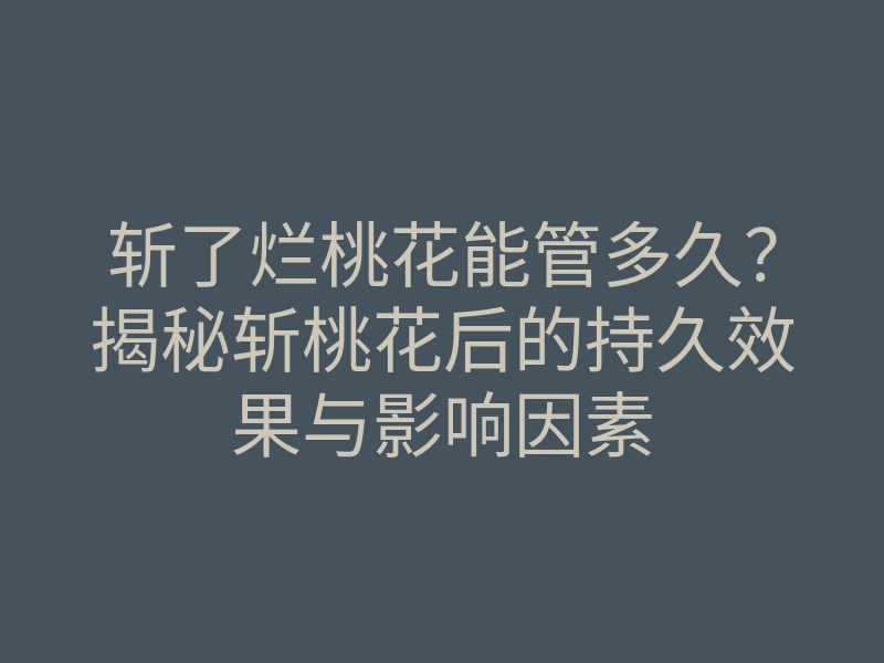 斩了烂桃花能管多久?揭秘斩桃花后的持久效果与影响因素