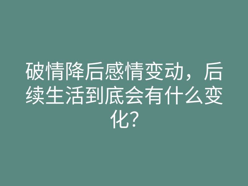 破情降后感情变动,后续生活到底会有什么变化?