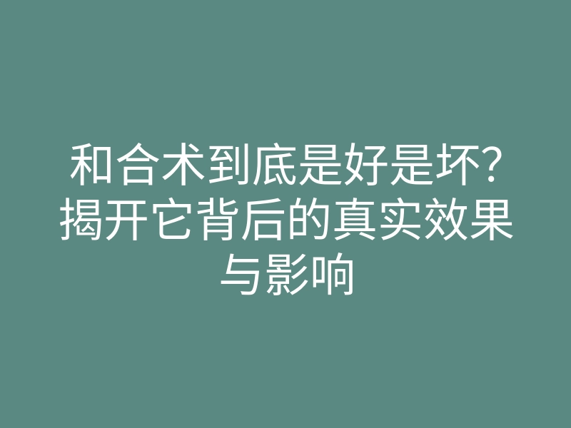 和合术到底是好是坏?揭开它背后的真实效果与影响