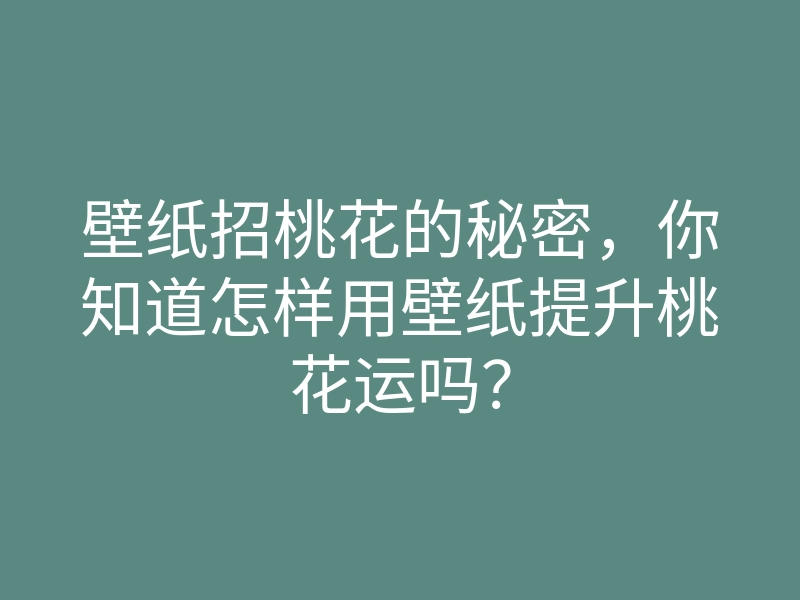 壁纸招桃花的秘密,你知道怎样用壁纸提升桃花运吗?