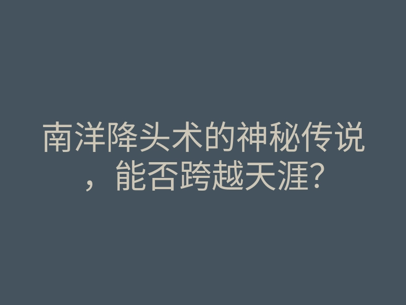 南洋降头术的神秘传说,能否跨越天涯?