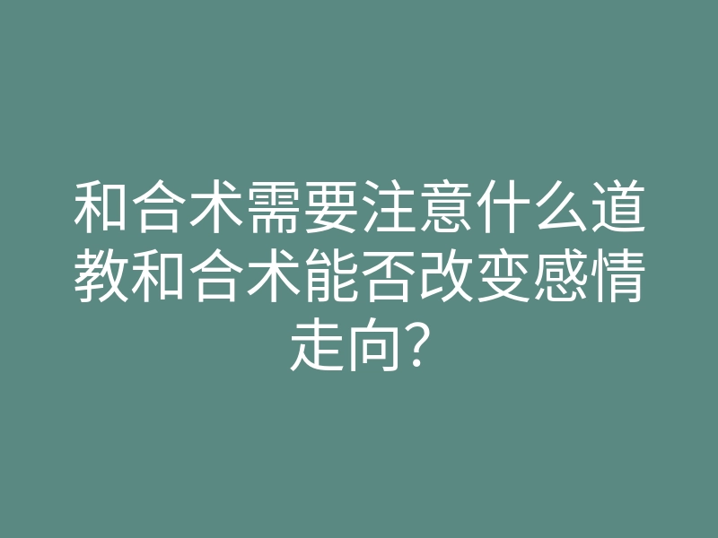 和合术需要注意什么道教和合术能否改变感情走向?