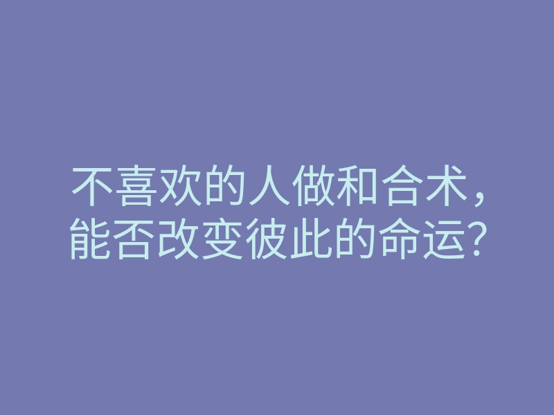 不喜欢的人做和合术,能否改变彼此的命运?