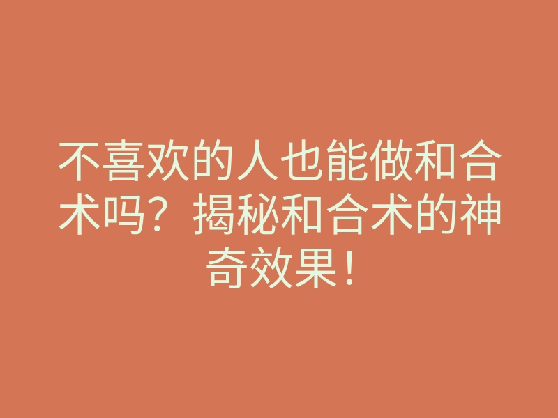 不喜欢的人也能做和合术吗?揭秘和合术的神奇效果!