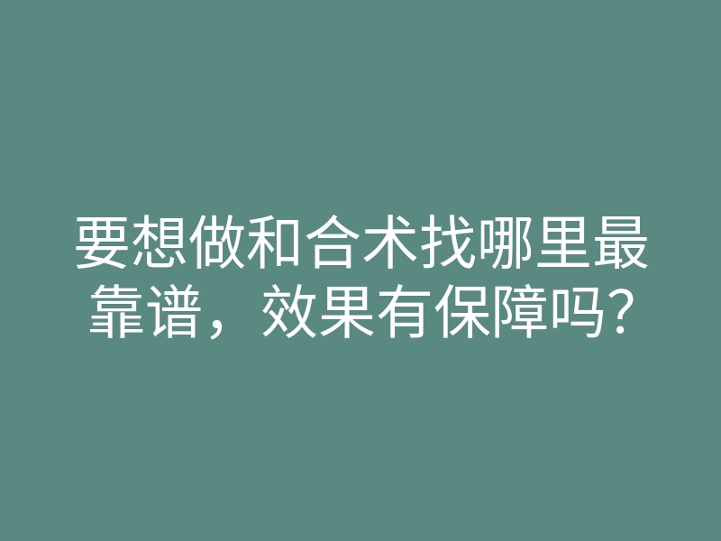 要想做和合术找哪里最靠谱,效果有保障吗?