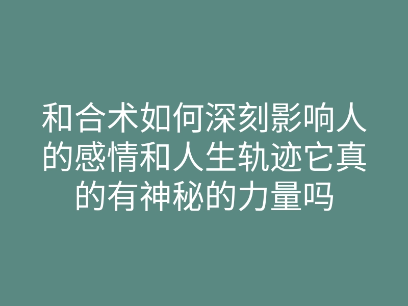 和合术如何深刻影响人的感情和人生轨迹它真的有神秘的力量吗