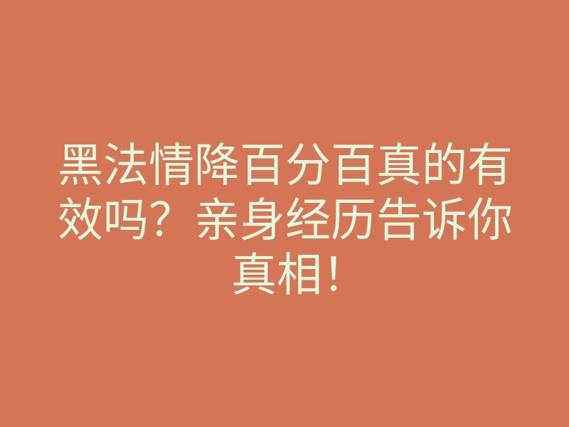 黑法情降百分百真的有效吗?亲身经历告诉你真相!