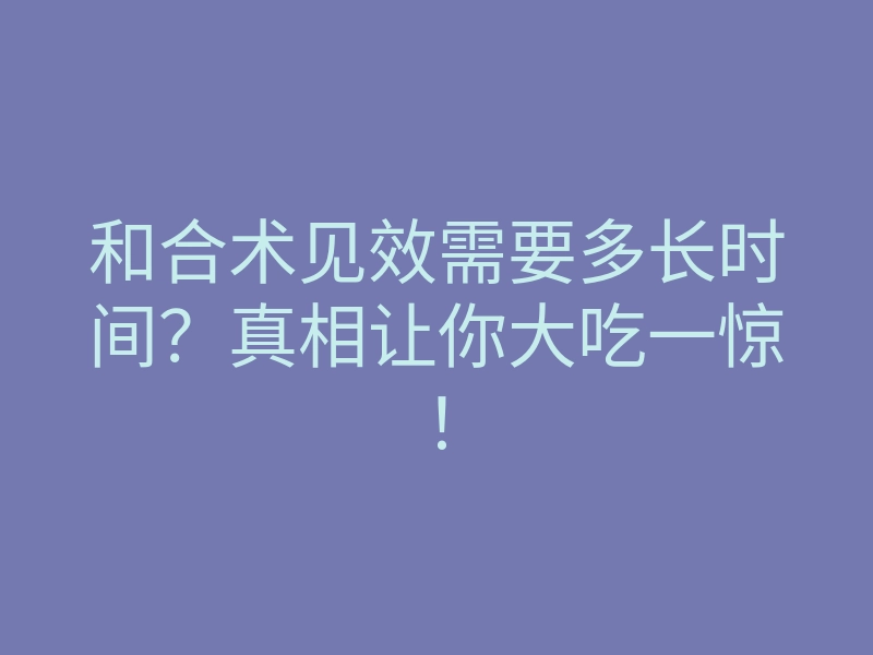和合术见效需要多长时间?真相让你大吃一惊!