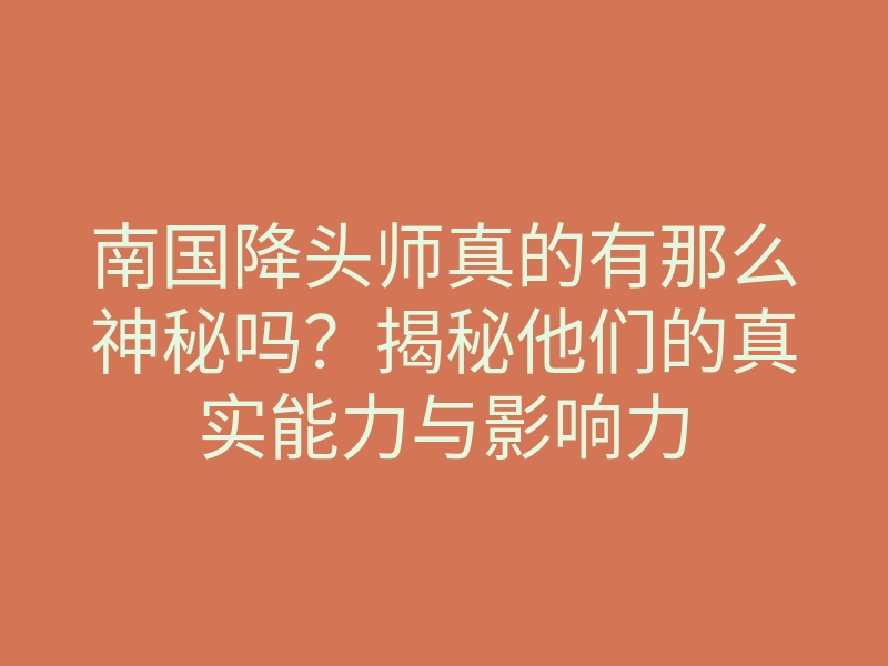 南国降头师真的有那么神秘吗?揭秘他们的真实能力与影响力