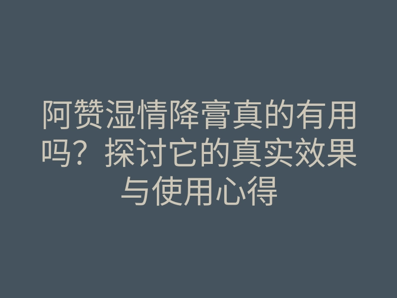 阿赞湿情降膏真的有用吗?探讨它的真实效果与使用心得