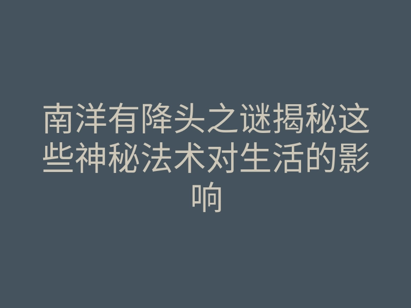 南洋有降头之谜揭秘这些神秘法术对生活的影响