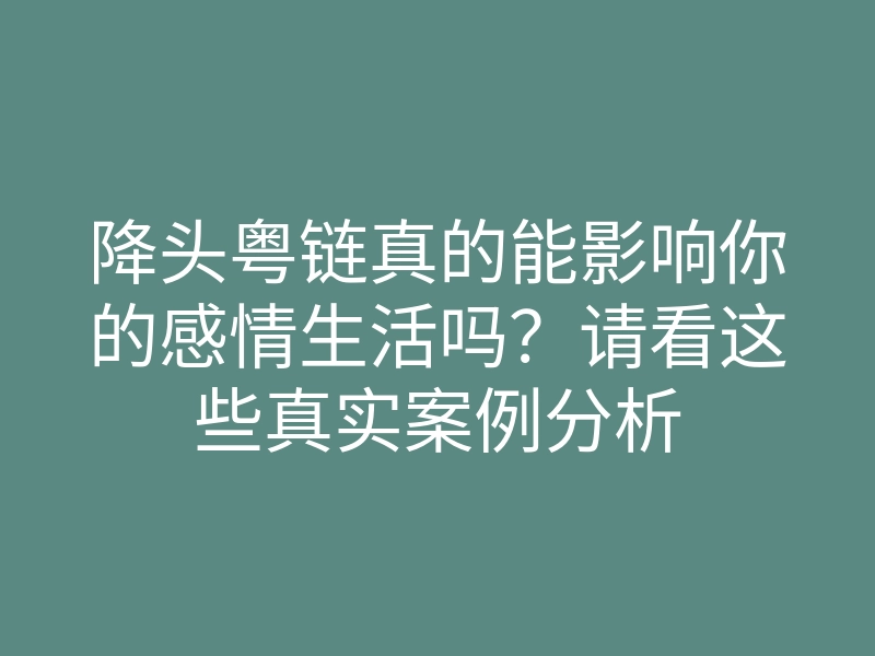 降头粤链真的能影响你的感情生活吗?请看这些真实案例分析