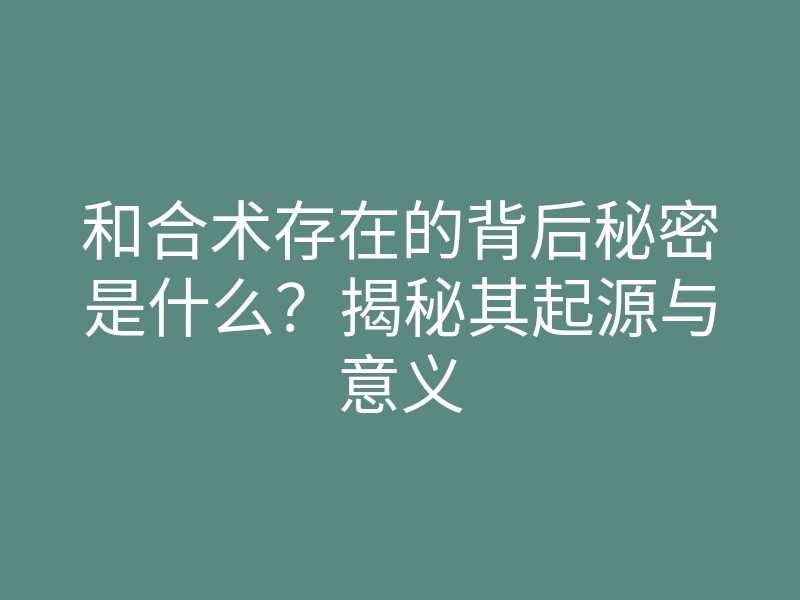 和合术存在的背后秘密是什么?揭秘其起源与意义