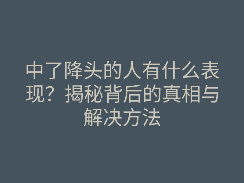 中了降头的人有什么表现?揭秘背后的真相与解决方法